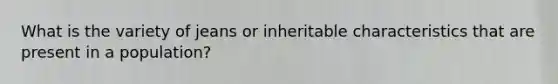 What is the variety of jeans or inheritable characteristics that are present in a population?