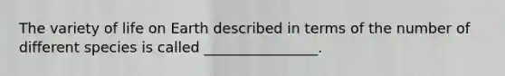 The variety of life on Earth described in terms of the number of different species is called ________________.