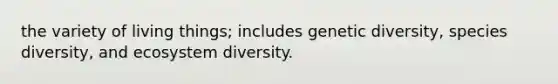 the variety of living things; includes genetic diversity, species diversity, and ecosystem diversity.