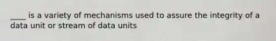 ____ is a variety of mechanisms used to assure the integrity of a data unit or stream of data units