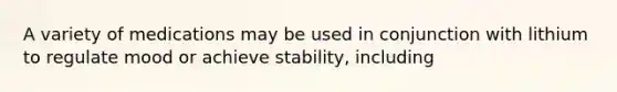 A variety of medications may be used in conjunction with lithium to regulate mood or achieve stability, including