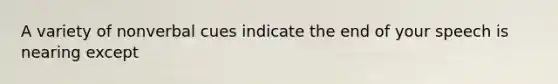 A variety of nonverbal cues indicate the end of your speech is nearing except