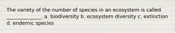 The variety of the number of species in an ecosystem is called ______________. a. biodiversity b. ecosystem diversity c. extinction d. endemic species