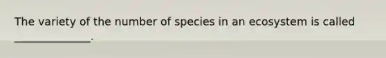 The variety of the number of species in an ecosystem is called ______________.