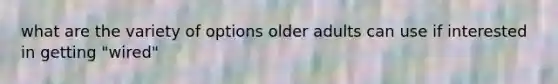 what are the variety of options older adults can use if interested in getting "wired"