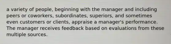 a variety of people, beginning with the manager and including peers or coworkers, subordinates, superiors, and sometimes even customers or clients, appraise a manager's performance. The manager receives feedback based on evaluations from these multiple sources.