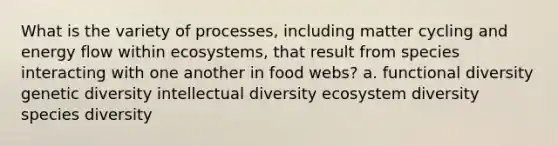 What is the variety of processes, including matter cycling and energy flow within ecosystems, that result from species interacting with one another in food webs? a. functional diversity genetic diversity intellectual diversity ecosystem diversity species diversity