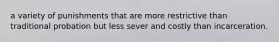 a variety of punishments that are more restrictive than traditional probation but less sever and costly than incarceration.