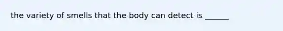 the variety of smells that the body can detect is ______