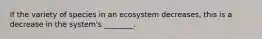 If the variety of species in an ecosystem decreases, this is a decrease in the system's ________.