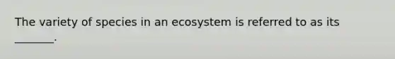 The variety of species in an ecosystem is referred to as its _______.