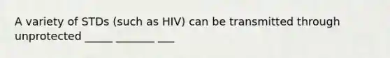 A variety of STDs (such as HIV) can be transmitted through unprotected _____ _______ ___