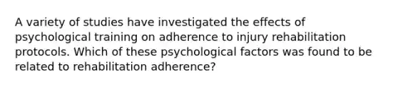 A variety of studies have investigated the effects of psychological training on adherence to injury rehabilitation protocols. Which of these psychological factors was found to be related to rehabilitation adherence?