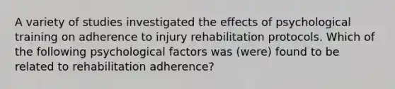 A variety of studies investigated the effects of psychological training on adherence to injury rehabilitation protocols. Which of the following psychological factors was (were) found to be related to rehabilitation adherence?