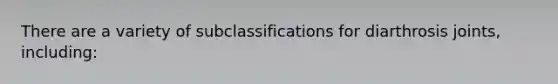 There are a variety of subclassifications for diarthrosis joints, including: