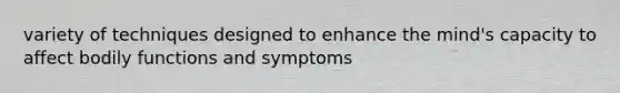 variety of techniques designed to enhance the mind's capacity to affect bodily functions and symptoms