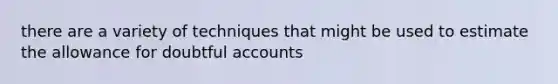 there are a variety of techniques that might be used to estimate the allowance for doubtful accounts