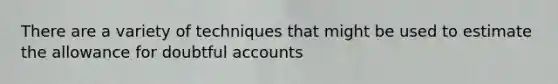 There are a variety of techniques that might be used to estimate the allowance for doubtful accounts