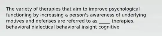 The variety of therapies that aim to improve psychological functioning by increasing a person's awareness of underlying motives and defenses are referred to as _____ therapies. behavioral dialectical behavioral insight cognitive