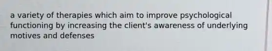 a variety of therapies which aim to improve psychological functioning by increasing the client's awareness of underlying motives and defenses