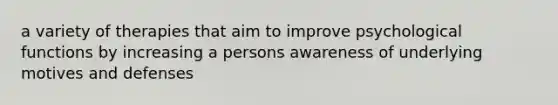 a variety of therapies that aim to improve psychological functions by increasing a persons awareness of underlying motives and defenses