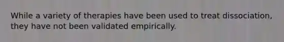 While a variety of therapies have been used to treat dissociation, they have not been validated empirically.