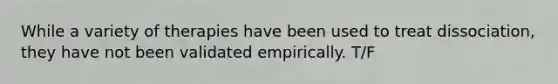 While a variety of therapies have been used to treat dissociation, they have not been validated empirically. T/F