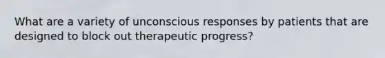 What are a variety of unconscious responses by patients that are designed to block out therapeutic progress?