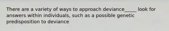 There are a variety of ways to approach deviance_____ look for answers within individuals, such as a possible genetic predisposition to deviance