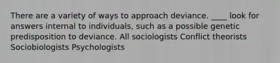 There are a variety of ways to approach deviance. ____ look for answers internal to individuals, such as a possible genetic predisposition to deviance. All sociologists Conflict theorists Sociobiologists Psychologists