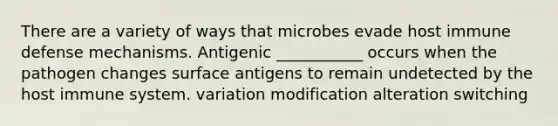 There are a variety of ways that microbes evade host immune defense mechanisms. Antigenic ___________ occurs when the pathogen changes surface antigens to remain undetected by the host immune system. variation modification alteration switching