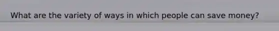 What are the variety of ways in which people can save money?
