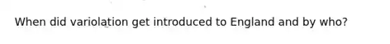 When did variolation get introduced to England and by who?