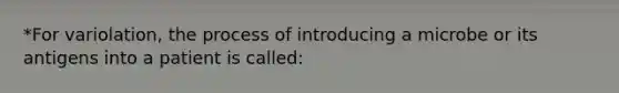 *For variolation, the process of introducing a microbe or its antigens into a patient is called: