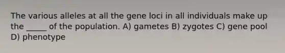 The various alleles at all the gene loci in all individuals make up the _____ of the population. A) gametes B) zygotes C) gene pool D) phenotype