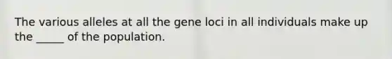 The various alleles at all the gene loci in all individuals make up the _____ of the population.