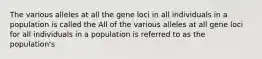 The various alleles at all the gene loci in all individuals in a population is called the All of the various alleles at all gene loci for all individuals in a population is referred to as the population's