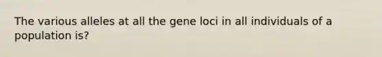 The various alleles at all the gene loci in all individuals of a population is?