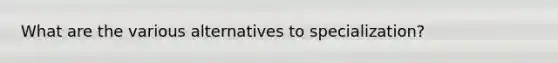 What are the various alternatives to specialization?