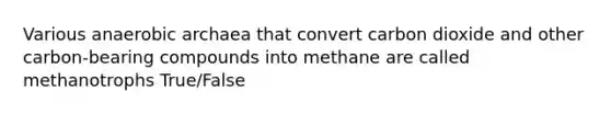 Various anaerobic archaea that convert carbon dioxide and other carbon-bearing compounds into methane are called methanotrophs True/False