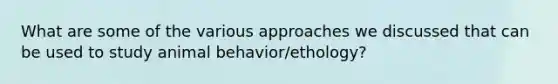 What are some of the various approaches we discussed that can be used to study animal behavior/ethology?