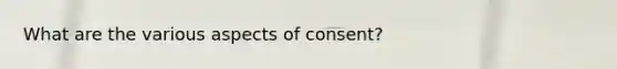 What are the various aspects of consent?