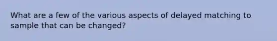 What are a few of the various aspects of delayed matching to sample that can be changed?