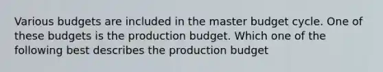 Various budgets are included in the master budget cycle. One of these budgets is the production budget. Which one of the following best describes the production budget