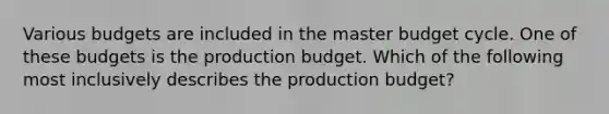 Various budgets are included in the master budget cycle. One of these budgets is the production budget. Which of the following most inclusively describes the production budget?