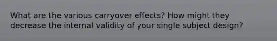 What are the various carryover effects? How might they decrease the internal validity of your single subject design?