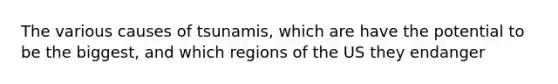 The various causes of tsunamis, which are have the potential to be the biggest, and which regions of the US they endanger