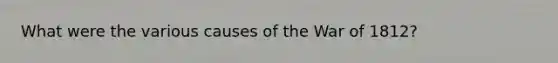 What were the various causes of the War of 1812?