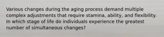 Various changes during the aging process demand multiple complex adjustments that require stamina, ability, and flexibility. In which stage of life do individuals experience the greatest number of simultaneous changes?