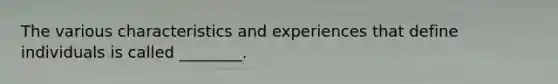 The various characteristics and experiences that define individuals is called ________.